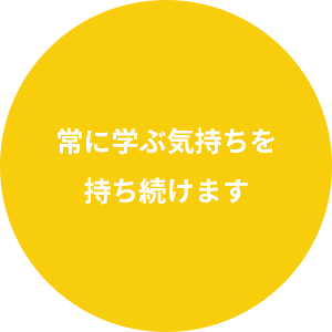 常に学ぶ気持ちを持ち続けます